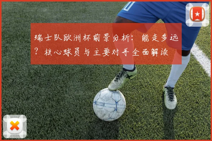 瑞士队欧洲杯前景分析：能走多远？核心球员与主要对手全面解读