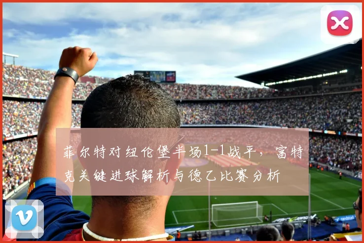 菲尔特对纽伦堡半场1-1战平，富特克关键进球解析与德乙比赛分析