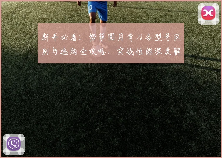 新手必看：努萨圆月弯刀各型号区别与选购全攻略，实战性能深度解析