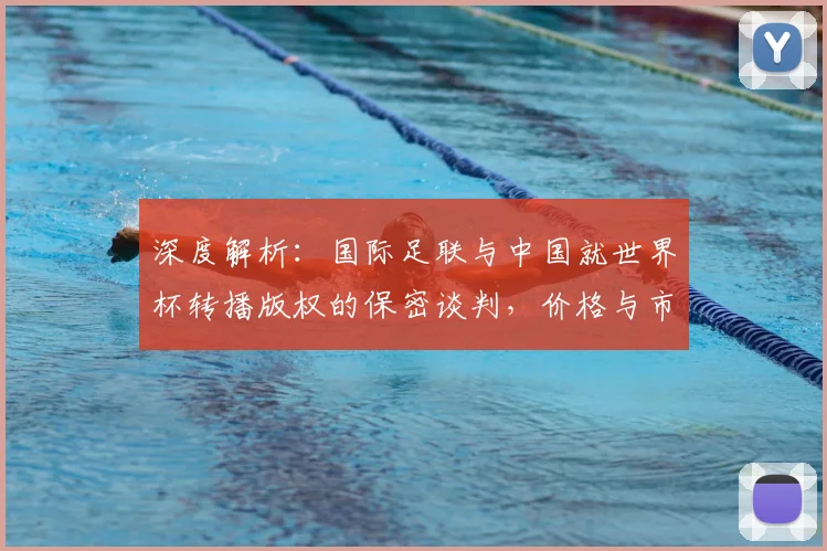 深度解析：国际足联与中国就世界杯转播版权的保密谈判，价格与市场影响几何