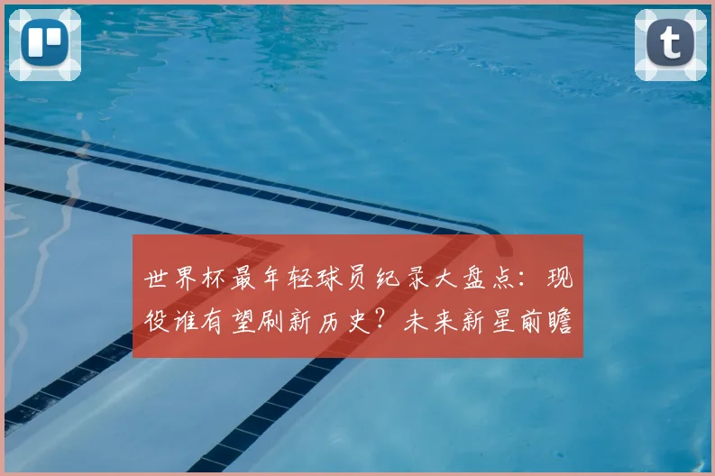 世界杯最年轻球员纪录大盘点：现役谁有望刷新历史？未来新星前瞻
