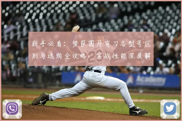 新手必看：努萨圆月弯刀各型号区别与选购全攻略，实战性能深度解析