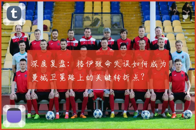 深度复盘：格伊致命失误如何成为曼城卫冕路上的关键转折点？