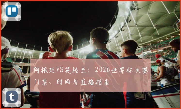 阿根廷VS英格兰：2026世界杯决赛门票、时间与直播指南