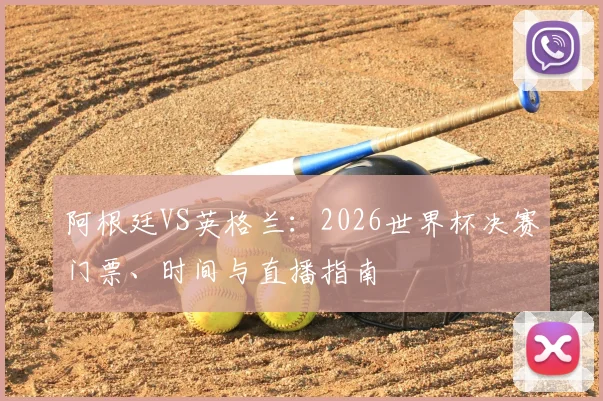 阿根廷VS英格兰：2026世界杯决赛门票、时间与直播指南