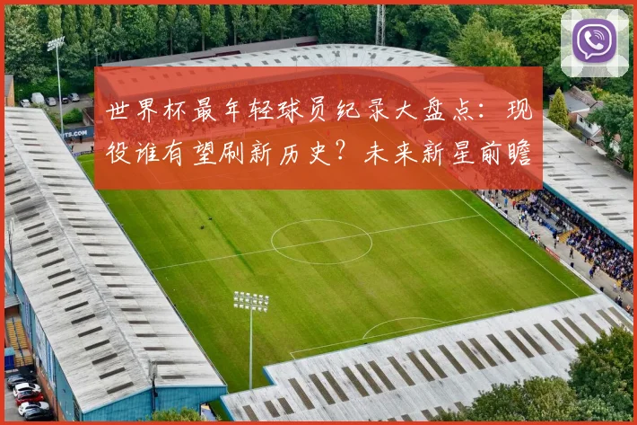 世界杯最年轻球员纪录大盘点：现役谁有望刷新历史？未来新星前瞻